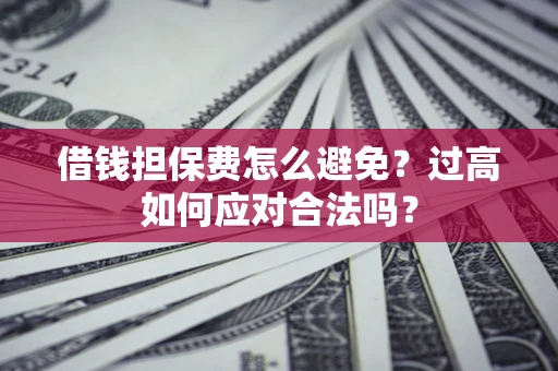 武汉借钱担保费怎么避免？过高如何应对合法吗？