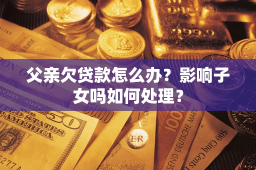 武汉父亲欠贷款怎么办？影响子女吗如何处理？