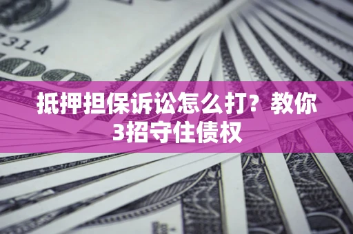 武汉抵押担保诉讼怎么打？教你3招守住债权