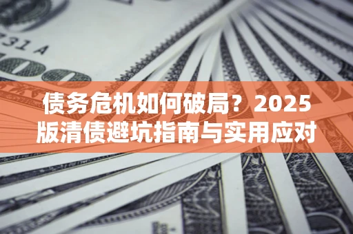 武汉债务危机如何破局？2025版清债避坑指南与实用应对策略