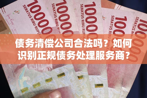 武汉债务清偿公司合法吗？如何识别正规债务处理服务商？