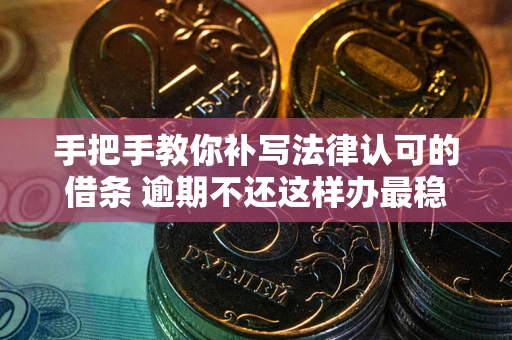 武汉手把手教你补写法律认可的借条 逾期不还这样办最稳妥