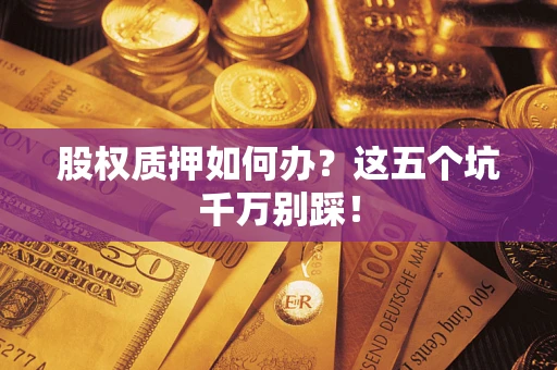 武汉股权质押如何办？这五个坑千万别踩！