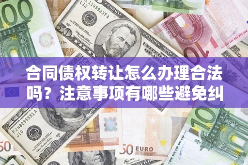 武汉合同债权转让怎么办理合法吗？注意事项有哪些避免纠纷？