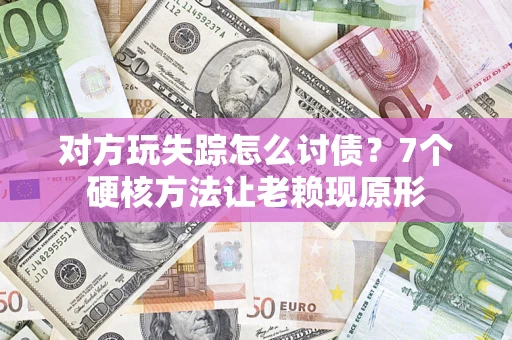 武汉对方玩失踪怎么讨债？7个硬核方法让老赖现原形