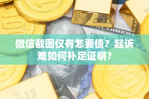 武汉微信截图仅有怎要债？起诉难如何补足证明？