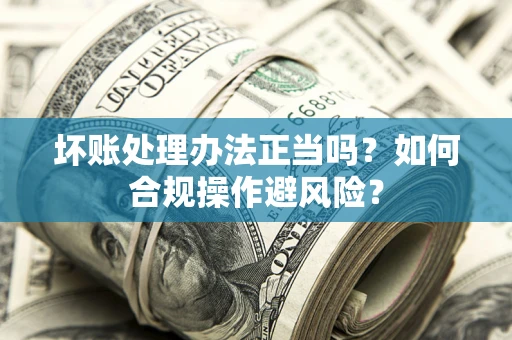武汉坏账处理办法正当吗？如何合规操作避风险？