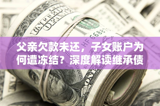 武汉父亲欠款未还，子女账户为何遭冻结？深度解读继承债务迷局