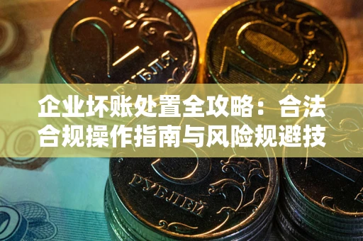武汉企业坏账处置全攻略：合法合规操作指南与风险规避技巧解析