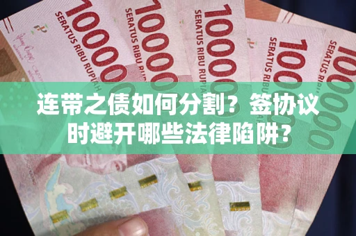 武汉连带之债如何分割？签协议时避开哪些法律陷阱？