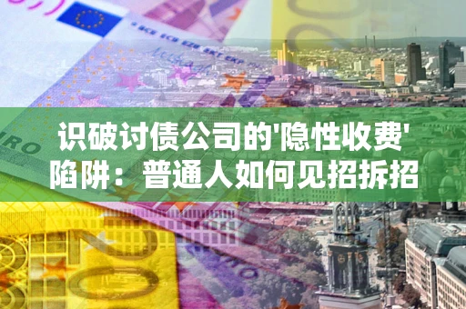 武汉识破讨债公司的'隐性收费'陷阱：普通人如何见招拆招？