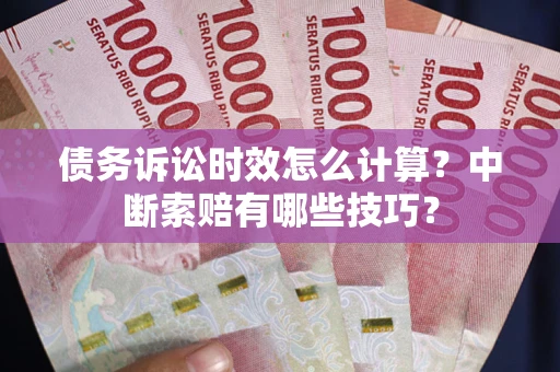 武汉债务诉讼时效怎么计算？中断索赔有哪些技巧？