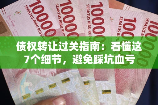 武汉债权转让过关指南：看懂这7个细节，避免踩坑血亏