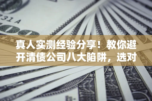 武汉真人实测经验分享！教你避开清债公司八大陷阱，选对机构少走十年弯路