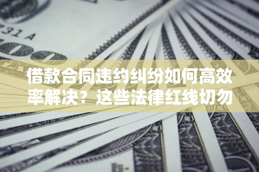 武汉借款合同违约纠纷如何高效率解决？这些法律红线切勿触碰