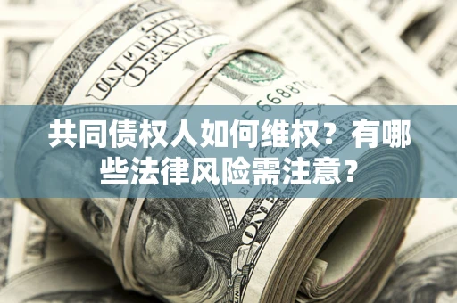武汉共同债权人如何维权？有哪些法律风险需注意？