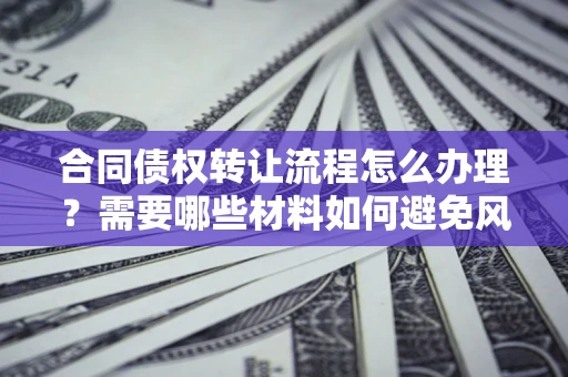 武汉合同债权转让流程怎么办理？需要哪些材料如何避免风险？