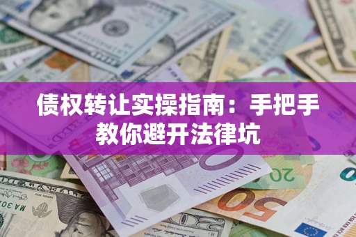 武汉债权转让实操指南：手把手教你避开法律坑