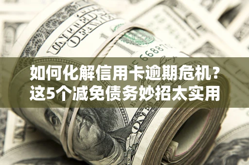武汉如何化解信用卡逾期危机？这5个减免债务妙招太实用