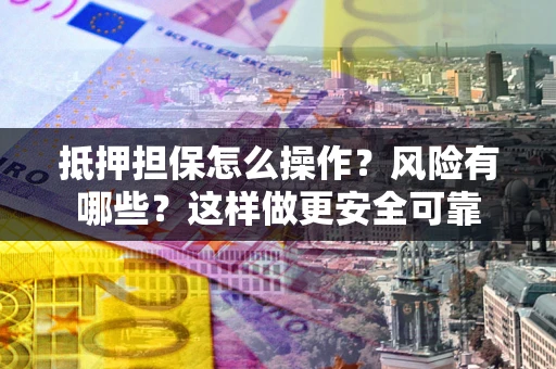 武汉抵押担保怎么操作？风险有哪些？这样做更安全可靠