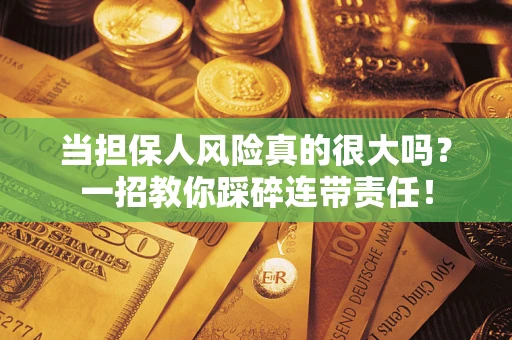 武汉当担保人风险真的很大吗？一招教你踩碎连带责任！