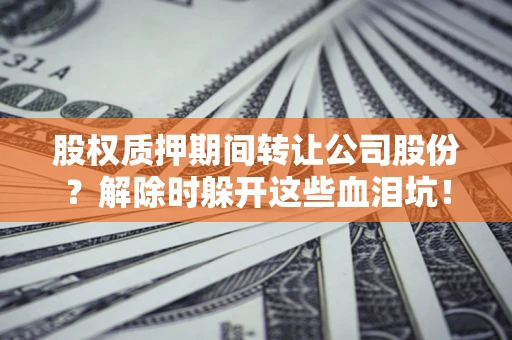 武汉股权质押期间转让公司股份？解除时躲开这些血泪坑！