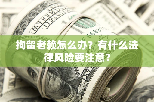 武汉拘留老赖怎么办？有什么法律风险要注意？