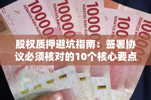 武汉股权质押避坑指南:签署协议必须核对的10个核心要点 武汉股权质押避坑指南:签署协议必须核对的10个核心要点
