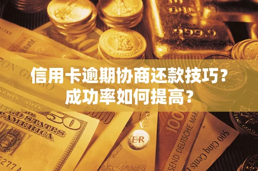 武汉信用卡逾期协商还款技巧？成功率如何提高？