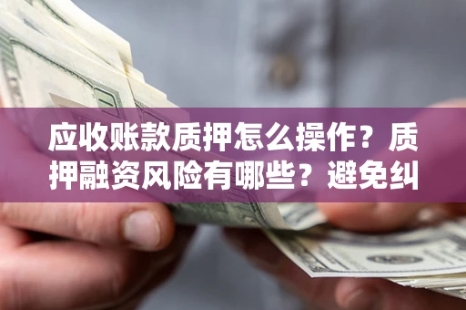 武汉应收账款质押怎么操作？质押融资风险有哪些？避免纠纷高效融资技巧