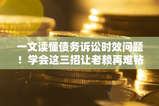 武汉一文读懂债务诉讼时效问题！学会这三招让老赖再难钻空子