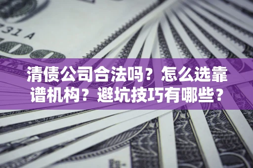 武汉清债公司合法吗？怎么选靠谱机构？避坑技巧有哪些？
