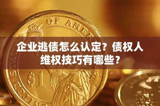 武汉企业逃债怎么认定？债权人维权技巧有哪些？