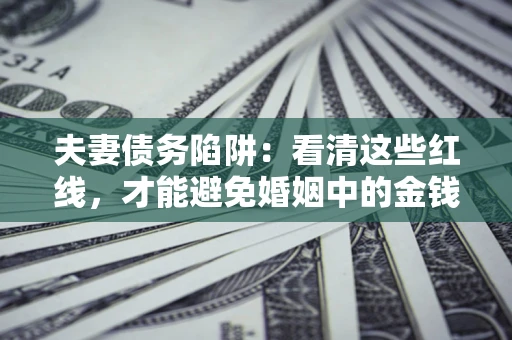 武汉夫妻债务陷阱：看清这些红线，才能避免婚姻中的金钱危机