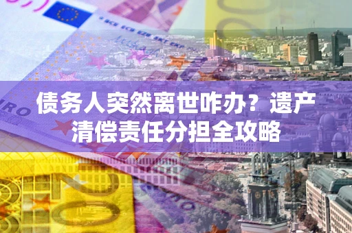 武汉债务人突然离世咋办？遗产清偿责任分担全攻略