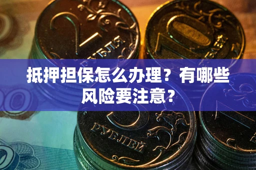 武汉抵押担保怎么办理？有哪些风险要注意？