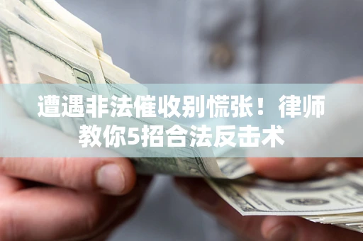 武汉遭遇非法催收别慌张！律师教你5招合法反击术