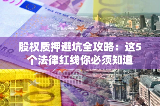 武汉股权质押避坑全攻略：这5个法律红线你必须知道