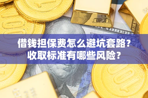 武汉借钱担保费怎么避坑套路?收取标准有哪些风险? 武汉借钱担保费怎么避坑套路?收取标准有哪些风险?