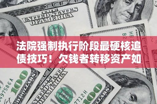 武汉法院强制执行阶段最硬核追债技巧！欠钱者转移资产如何破解？