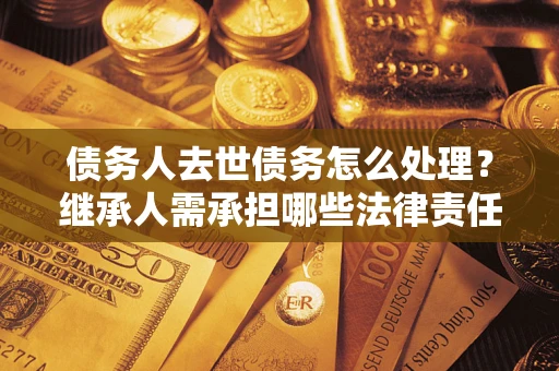 武汉债务人去世债务怎么处理？继承人需承担哪些法律责任？