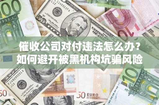武汉催收公司对付违法怎么办？如何避开被黑机构坑骗风险