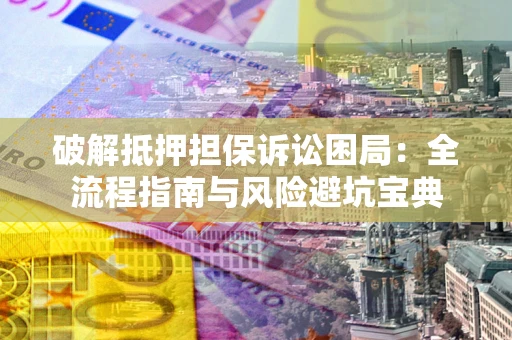 武汉破解抵押担保诉讼困局:全流程指南与风险避坑宝典 武汉破解抵押担保诉讼困局:全流程指南与风险避坑宝典