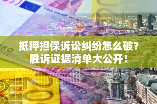 武汉抵押担保诉讼纠纷怎么破？胜诉证据清单大公开！