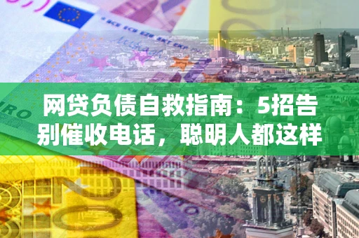 武汉网贷负债自救指南：5招告别催收电话，聪明人都这样做