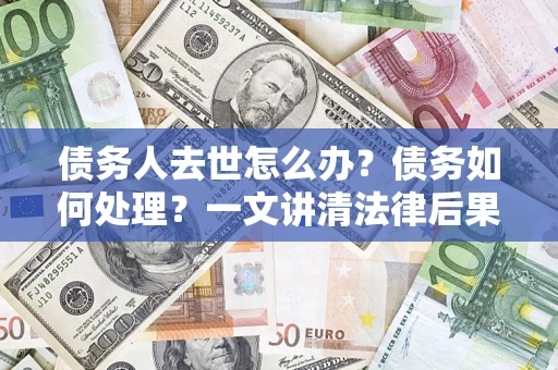 武汉债务人去世怎么办？债务如何处理？一文讲清法律后果