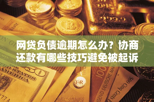 武汉网贷负债逾期怎么办？协商还款有哪些技巧避免被起诉？