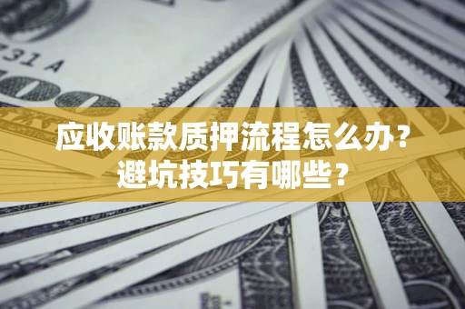 武汉应收账款质押流程怎么办？避坑技巧有哪些？