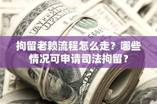 武汉拘留老赖流程怎么走?哪些情况可申请司法拘留? 武汉拘留老赖流程怎么走?哪些情况可申请司法拘留?