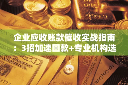武汉企业应收账款催收实战指南：3招加速回款+专业机构选择避坑